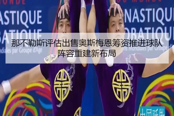 那不勒斯评估出售奥斯梅恩筹资推进球队阵容重建新布局