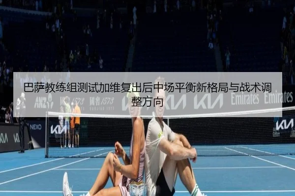 巴萨教练组测试加维复出后中场平衡新格局与战术调整方向